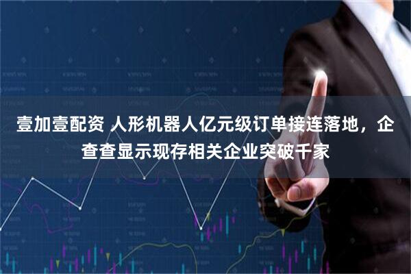 壹加壹配资 人形机器人亿元级订单接连落地，企查查显示现存相关企业突破千家
