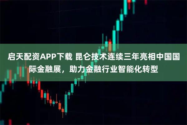 启天配资APP下载 昆仑技术连续三年亮相中国国际金融展，助力金融行业智能化转型