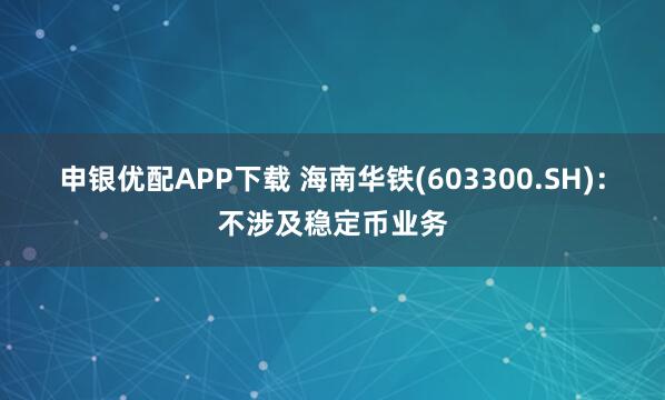 申银优配APP下载 海南华铁(603300.SH)：不涉及稳定币业务
