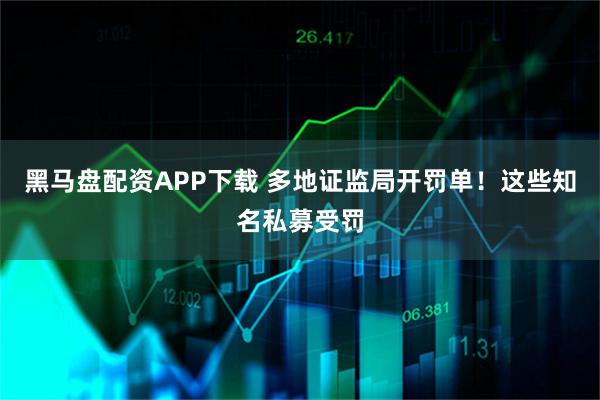 黑马盘配资APP下载 多地证监局开罚单！这些知名私募受罚