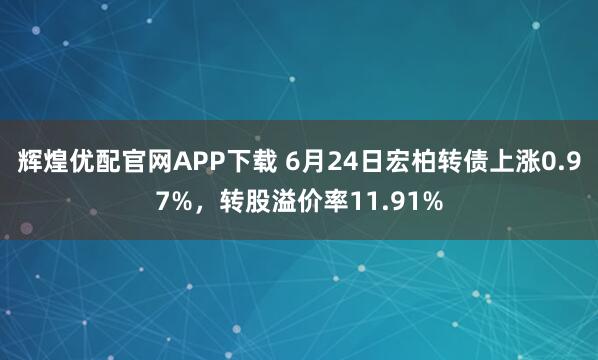 辉煌优配官网APP下载 6月24日宏柏转债上涨0.97%，转股溢价率11.91%