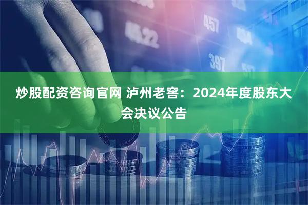 炒股配资咨询官网 泸州老窖：2024年度股东大会决议公告