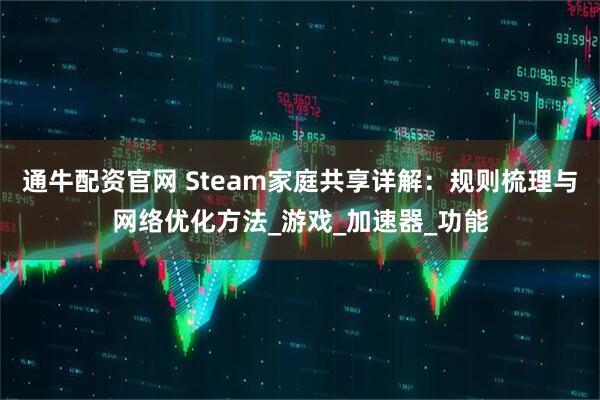 通牛配资官网 Steam家庭共享详解：规则梳理与网络优化方法_游戏_加速器_功能