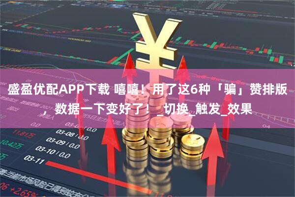 盛盈优配APP下载 嘻嘻！用了这6种「骗」赞排版，数据一下变好了！_切换_触发_效果