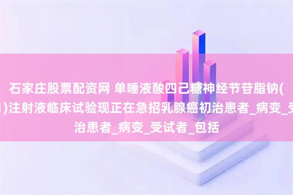石家庄股票配资网 单唾液酸四己糖神经节苷脂钠(申捷、GM1)注射液临床试验现正在急招乳腺癌初治患者_病变_受试者_包括