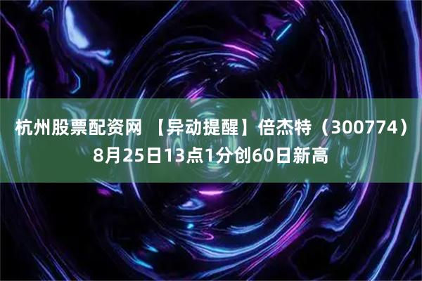 杭州股票配资网 【异动提醒】倍杰特（300774）8月25日13点1分创60日新高
