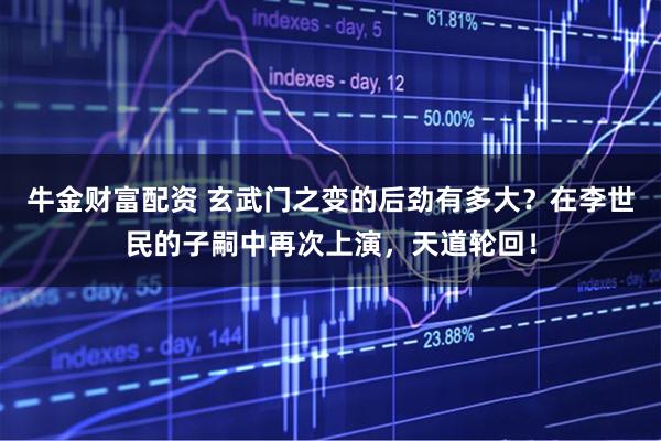 牛金财富配资 玄武门之变的后劲有多大？在李世民的子嗣中再次上演，天道轮回！