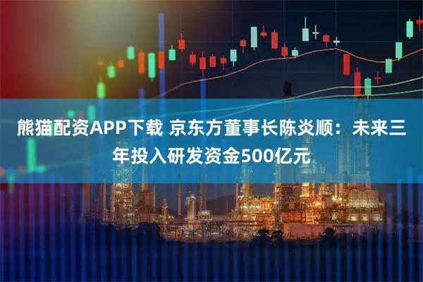 熊猫配资APP下载 京东方董事长陈炎顺：未来三年投入研发资金500亿元