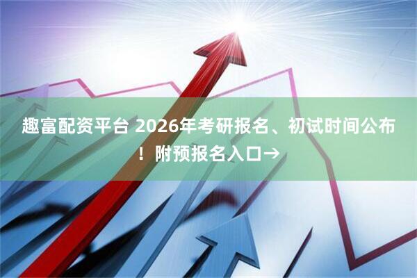 趣富配资平台 2026年考研报名、初试时间公布！附预报名入口→