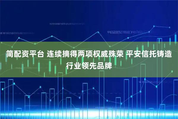 简配资平台 连续摘得两项权威殊荣 平安信托铸造行业领先品牌