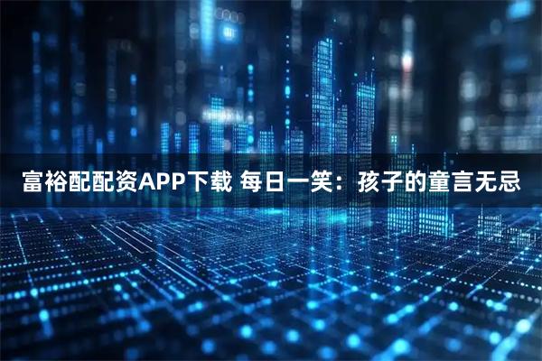 富裕配配资APP下载 每日一笑：孩子的童言无忌