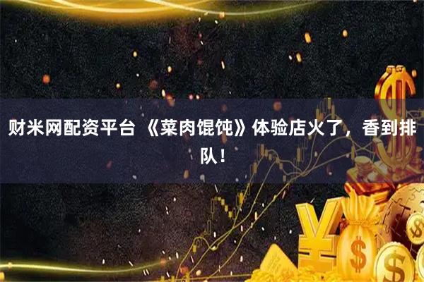 财米网配资平台 《菜肉馄饨》体验店火了，香到排队！