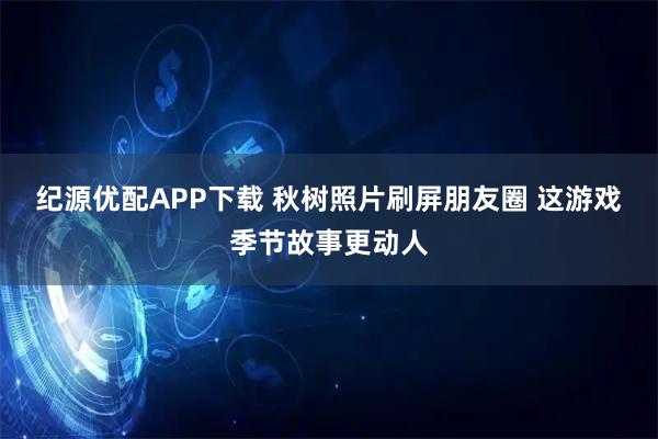 纪源优配APP下载 秋树照片刷屏朋友圈 这游戏季节故事更动人