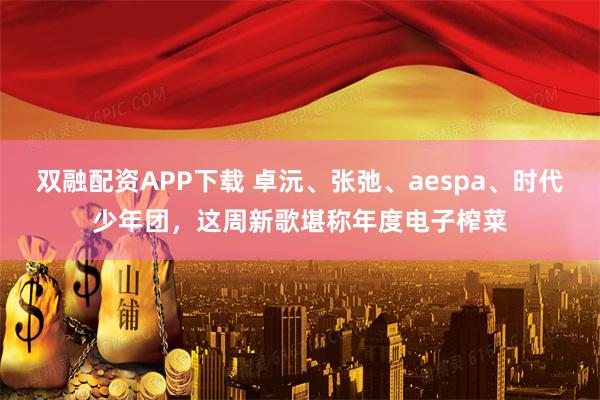 双融配资APP下载 卓沅、张弛、aespa、时代少年团，这周新歌堪称年度电子榨菜
