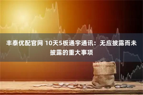 丰泰优配官网 10天5板通宇通讯：无应披露而未披露的重大事项
