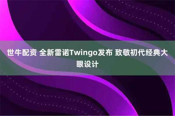 世牛配资 全新雷诺Twingo发布 致敬初代经典大眼设计