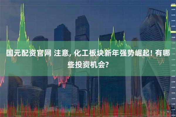 国元配资官网 注意, 化工板块新年强势崛起! 有哪些投资机会?