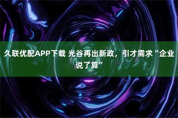 久联优配APP下载 光谷再出新政，引才需求“企业说了算”