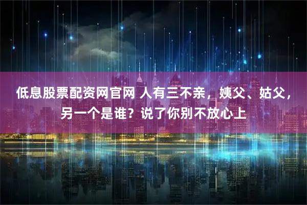 低息股票配资网官网 人有三不亲，姨父、姑父，另一个是谁？说了你别不放心上