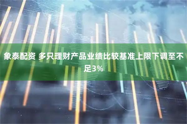 象泰配资 多只理财产品业绩比较基准上限下调至不足3%