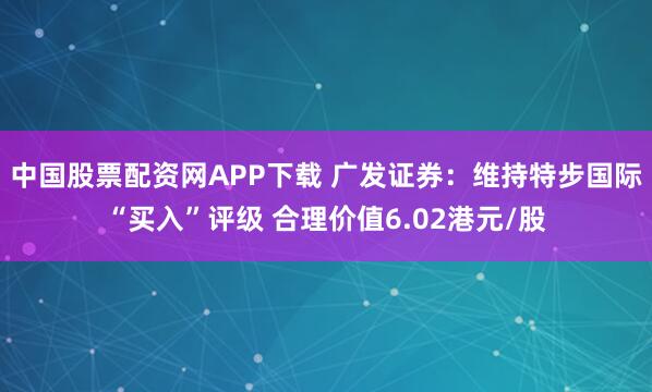中国股票配资网APP下载 广发证券：维持特步国际“买入”评级 合理价值6.02港元/股