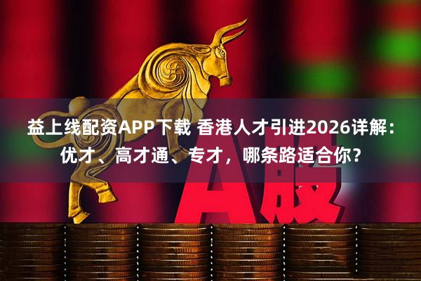 益上线配资APP下载 香港人才引进2026详解：优才、高才通、专才，哪条路适合你？