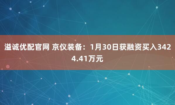 溢诚优配官网 京仪装备：1月30日获融资买入3424.41万元