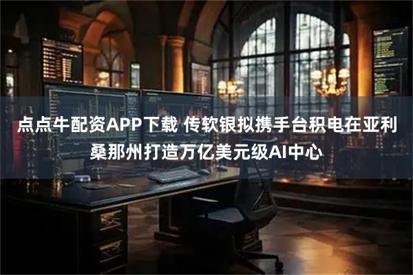 点点牛配资APP下载 传软银拟携手台积电在亚利桑那州打造万亿美元级AI中心