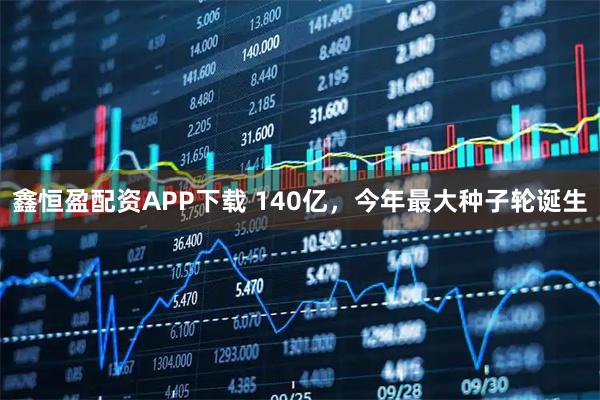 鑫恒盈配资APP下载 140亿，今年最大种子轮诞生