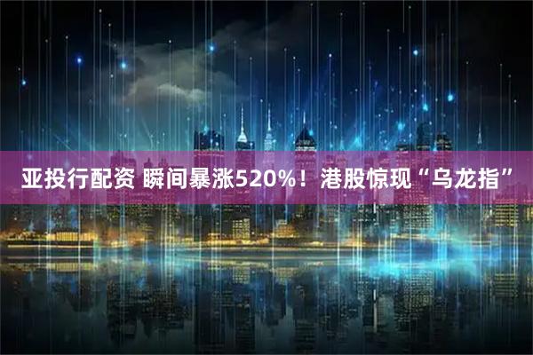 亚投行配资 瞬间暴涨520%！港股惊现“乌龙指”