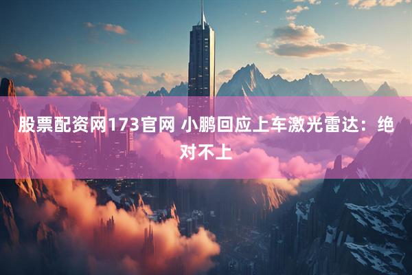 股票配资网173官网 小鹏回应上车激光雷达：绝对不上