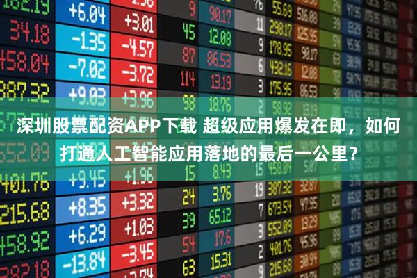 深圳股票配资APP下载 超级应用爆发在即，如何打通人工智能应用落地的最后一公里？