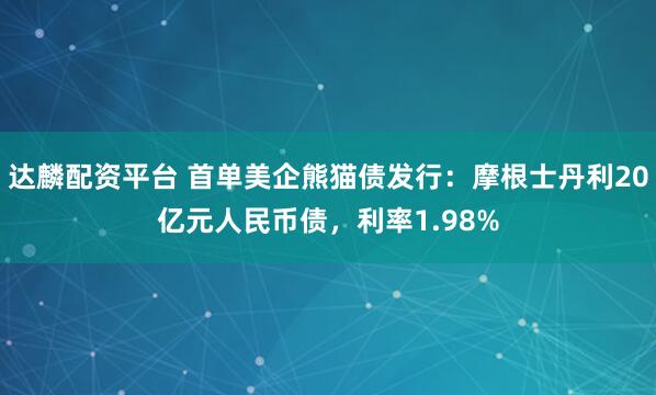 达麟配资平台 首单美企熊猫债发行：摩根士丹利20亿元人民币债，利率1.98%