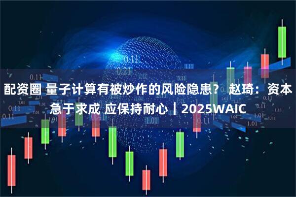 配资圈 量子计算有被炒作的风险隐患？ 赵琦：资本急于求成 应保持耐心︱2025WAIC