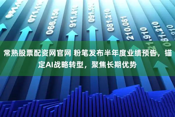 常熟股票配资网官网 粉笔发布半年度业绩预告，锚定AI战略转型，聚焦长期优势