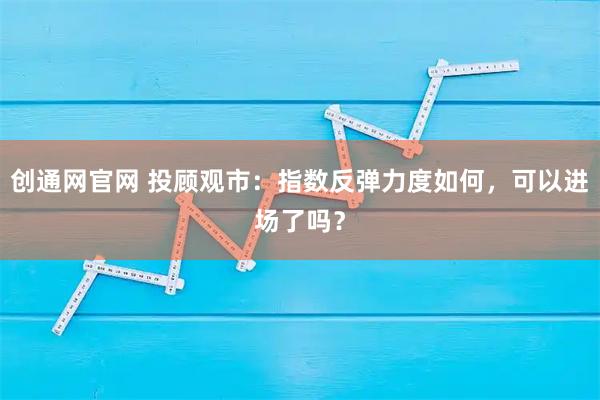 创通网官网 投顾观市：指数反弹力度如何，可以进场了吗？