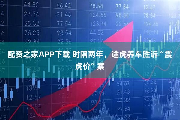配资之家APP下载 时隔两年，途虎养车胜诉“震虎价”案
