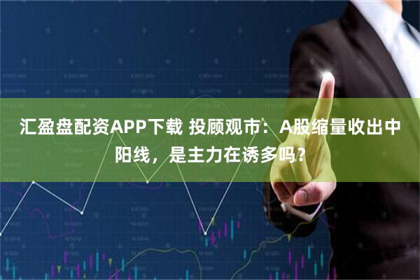 汇盈盘配资APP下载 投顾观市：A股缩量收出中阳线，是主力在诱多吗？
