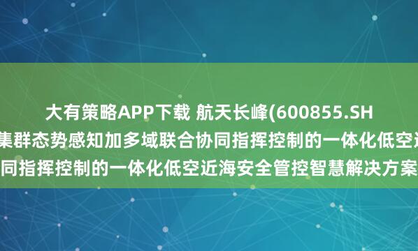 大有策略APP下载 航天长峰(600855.SH)：可为用户提供反无人机集群态势感知加多域联合协同指挥控制的一体化低空近海安全管控智慧解决方案