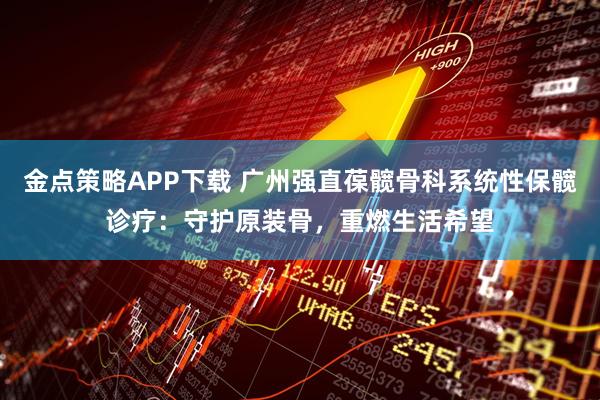 金点策略APP下载 广州强直葆髋骨科系统性保髋诊疗：守护原装骨，重燃生活希望