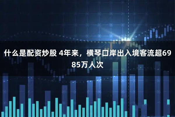 什么是配资炒股 4年来，横琴口岸出入境客流超6985万人次