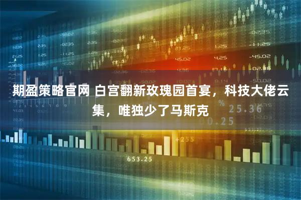 期盈策略官网 白宫翻新玫瑰园首宴，科技大佬云集，唯独少了马斯克