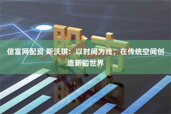 信富网配资 斯沃琪：以时间为线，在传统空间创造新的世界