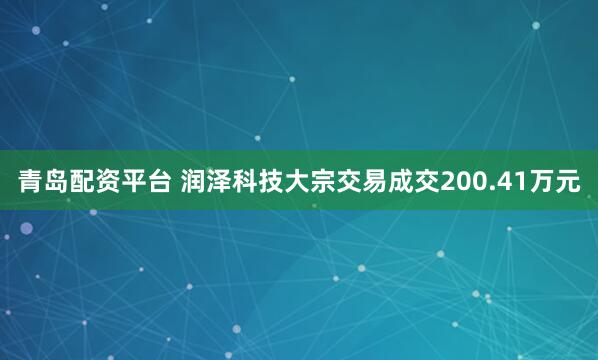 青岛配资平台 润泽科技大宗交易成交200.41万元