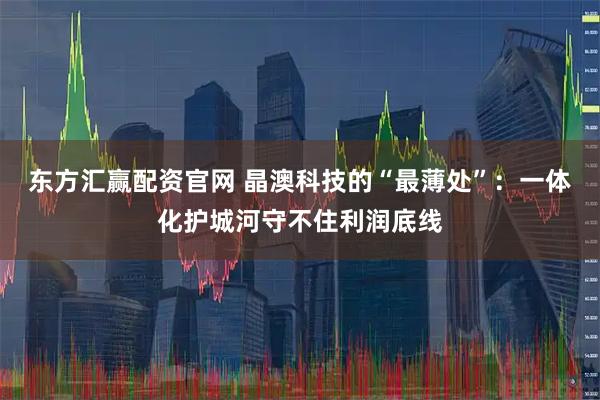 东方汇赢配资官网 晶澳科技的“最薄处”:一体化护城河守不住利润底线