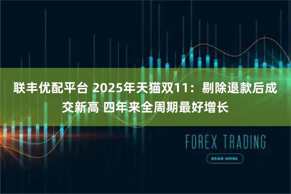 联丰优配平台 2025年天猫双11:剔除退款后成交新高 四年来全周期最好增长